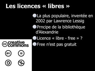 Les licences « libres » La plus populaire, inventée en 2002 par Lawrence Lessig Prncipe de la bibliothèque d’Alexandrie Licence « libre - free » ? Free n’est pas gratuit 