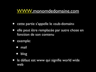 WWW .monomdedomaine.com cette partie s’appelle le «sub-domain» elle peut être remplacée par autre chose en fonction de son contenu exemple:  mail blog le défaut est www qui signifie world wide web  