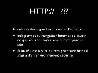 HTTP://  ??? cela signifie HyperText Transfer Protocol cela permet au navigateur internet de savoir ce que vous souhaitez voir comme page ou site Si un «S» est ajouté au http pour faire https il s’agira d’un environnement sécurisé 