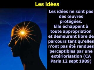 Les idées Février 2008 Les idées ne sont pas des œuvres protégées. Elle échappent à toute appropriation et demeurent libre de parcours tant qu’elles n’ont pas été rendues perceptibles par une extériorisation (CA Paris 12 sept 1989) 