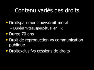 Contenu variés des droits

• Droitspatrimoniauxvsdroit moral
  – Duréelimitéevsperpétuel en FR
• Durée 70 ans
• Droit de reproduction vs communication
  publique
• Droitexclusifvs cessions de droits
 