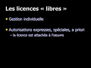 Les licences « libres »
• Gestion individuelle

• Autorisations expresses, spéciales, a priori
  – la licence est attachée à l'oeuvre
 