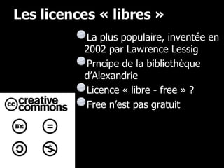 Les licences « libres »
          La plus populaire, inventée en
          2002 par Lawrence Lessig
          Prncipe de la bibliothèque
          d’Alexandrie
          Licence « libre - free » ?
          Free n’est pas gratuit
 