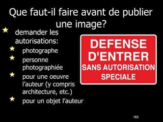 Que faut-il faire avant de publier
           une image?
 demander les
 autorisations:
   photographe
   personne
   photographiée
   pour une oeuvre
   l’auteur (y compris
   architecture, etc.)
   pour un objet l’auteur

                             163
 