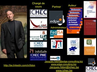 Chargé de
                              cours       Partner         Auteur




                                         Administrateur




                                    Jacques.folon@edge-consulting.biz
http://be.linkedin.com/in/folon          www.edge-conulting.biz
                                        Jacques.folon@ichec.be
                                            www.ichec.be
 