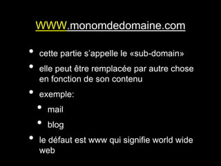 WWW.monomdedomaine.com

•   cette partie s’appelle le «sub-domain»
•   elle peut être remplacée par autre chose
    en fonction de son contenu
•   exemple:
    •   mail
    •   blog
•   le défaut est www qui signifie world wide
    web
 