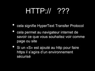 HTTP:// ???
•   cela signifie HyperText Transfer Protocol
•   cela permet au navigateur internet de
    savoir ce que vous souhaitez voir comme
    page ou site
•   Si un «S» est ajouté au http pour faire
    https il s’agira d’un environnement
    sécurisé
 