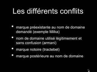 Les différents conflits
•   marque préexistante au nom de domaine
    demandé (exemple Milka)
•   nom de domaine utilisé légitimement et
    sans confusion (armani)
•   marque notoire (tractebel)
•   marque postérieure au nom de domaine


                                             66
 