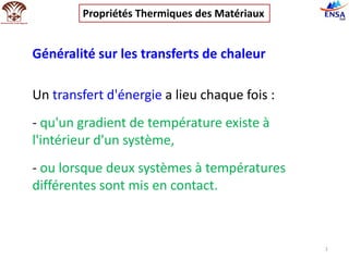 Généralité sur les transferts de chaleur
1
Un transfert d'énergie a lieu chaque fois :
- qu'un gradient de température existe à
l'intérieur d'un système,
- ou lorsque deux systèmes à températures
différentes sont mis en contact.
Propriétés Thermiques des Matériaux
 