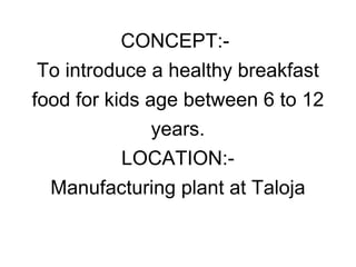 CONCEPT:-  To introduce a healthy breakfast food for kids age between 6 to 12 years. LOCATION:- Manufacturing plant at Taloja 
