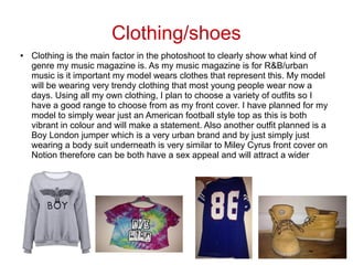 Clothing/shoes
●

Clothing is the main factor in the photoshoot to clearly show what kind of
genre my music magazine is. A...