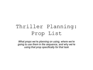Thriller Planning:
Prop List
What props we’re planning on using, where we’re
going to use them in the sequence, and why we’re
using that prop specifically for that task

 