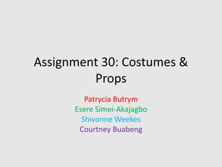 Assignment 30: Costumes &
Props
Patrycia Butrym
Esere Simei-Akajagbo
Shivonne Weekes
Courtney Buabeng
 
