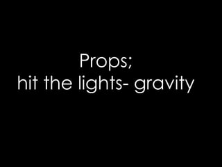 Props; 
hit the lights- gravity 
 
