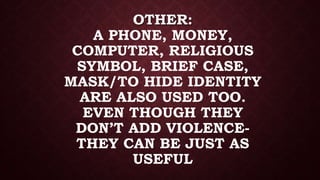 OTHER:
A PHONE, MONEY,
COMPUTER, RELIGIOUS
SYMBOL, BRIEF CASE,
MASK/TO HIDE IDENTITY
ARE ALSO USED TOO.
EVEN THOUGH THEY
DON’T ADD VIOLENCE-
THEY CAN BE JUST AS
USEFUL
 