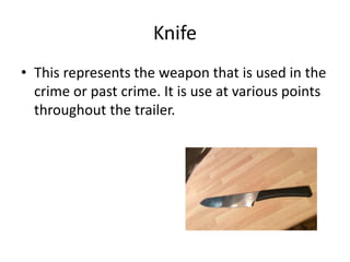 Knife
• This represents the weapon that is used in the
crime or past crime. It is use at various points
throughout the trailer.
 