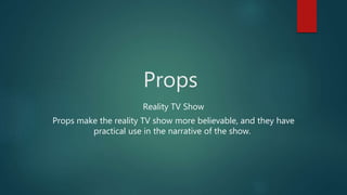 Props
Reality TV Show
Props make the reality TV show more believable, and they have
practical use in the narrative of the show.
 