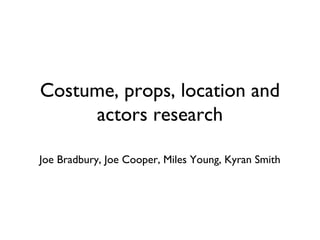 Costume, props, location and
actors research
Joe Bradbury, Joe Cooper, Miles Young, Kyran Smith
 