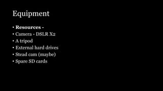 Equipment
• Resources -
• Camera - DSLR X2
• A tripod
• External hard drives
• Stead cam (maybe)
• Spare SD cards
 
