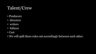 Talent/Crew
• Producers
• directors
• writers
• Editors
• Cast
• We will spilt these roles out accordingly between each other.
 