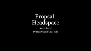 Propsal:
Headspace
Artist:Revel
By Maarya and Chai-Ann
 