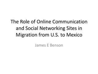 The Role of Online Communication and Social Networking Sites in Migration from U.S. to Mexico James E Benson 