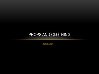 PROPS AND CLOTHING
      Jamie Allen
 