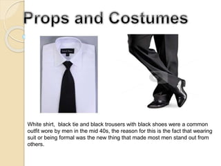 White shirt, black tie and black trousers with black shoes were a common
outfit wore by men in the mid 40s, the reason for this is the fact that wearing
suit or being formal was the new thing that made most men stand out from
others.
 