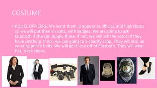 COSTUME
• POLICE OFFICERS. We want them to appear as official, and high status
so we will put them in suits, with badges. ...