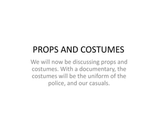 PROPS AND COSTUMES We will now be discussing props and costumes. With a documentary, the costumes will be the uniform of the police, and our casuals. 