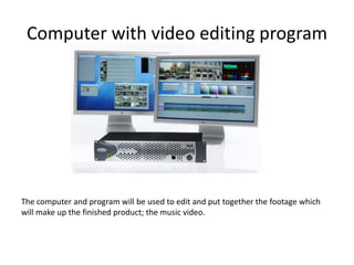 Computer with video editing programThe computer and program will be used to edit and put together the footage which will make up the finished product; the music video. 
