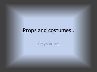 Props and costumes..
Freya Bruce

 