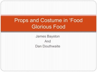 James Bayston
And
Dan Douthwaite
Props and Costume in ‘Food
Glorious Food
 