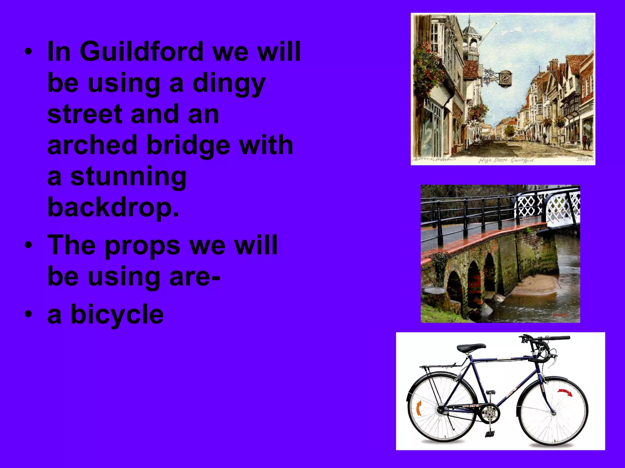In Guildford we will be using a dingy street and an arched bridge with a stunning backdrop.  The props we will be using are- a bicycle 