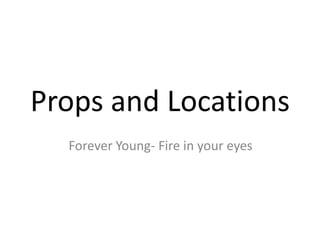 Props and Locations
  Forever Young- Fire in your eyes
 