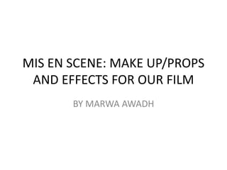 MIS EN SCENE: MAKE UP/PROPS
AND EFFECTS FOR OUR FILM
BY MARWA AWADH
 