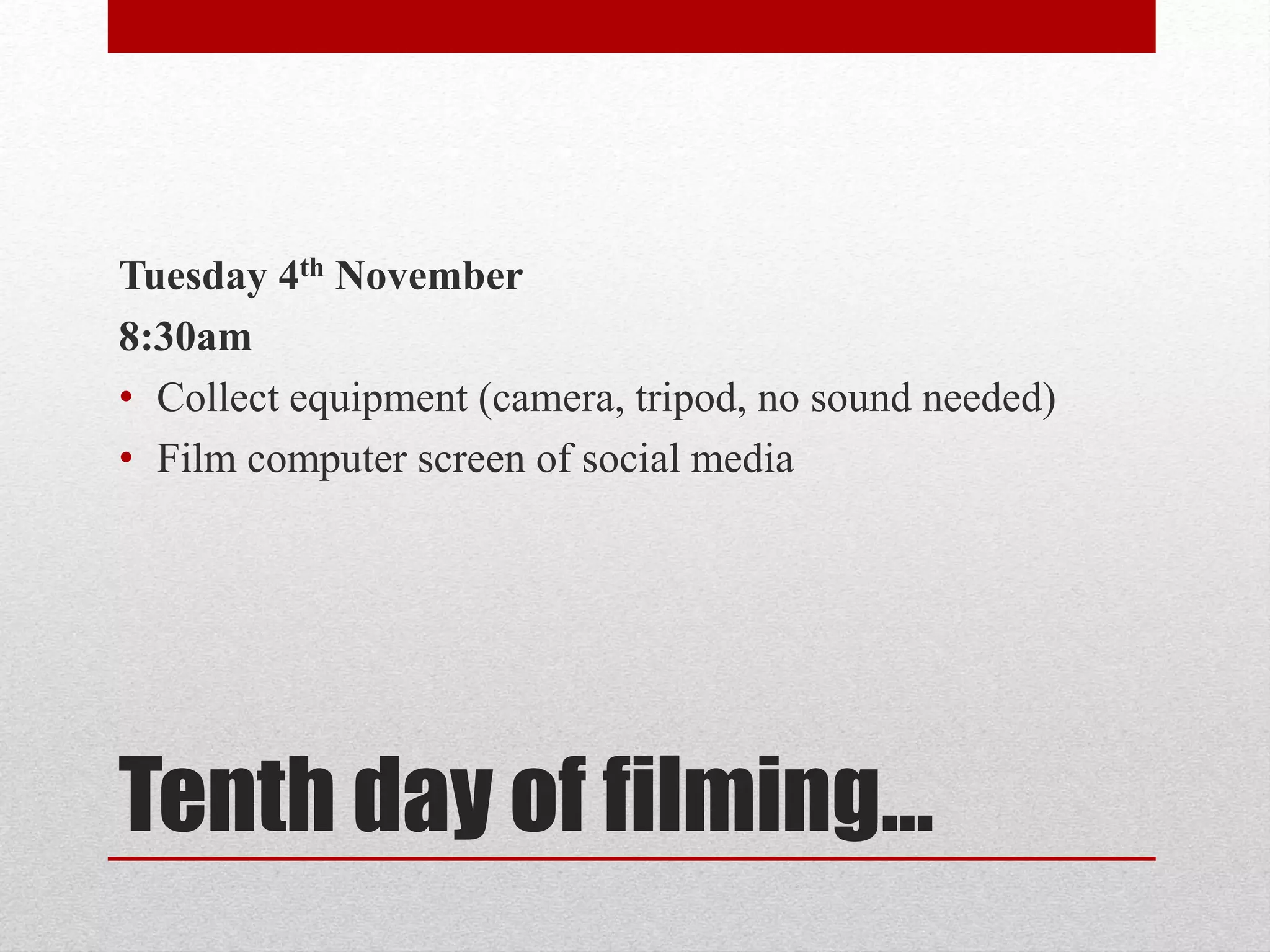 Tuesday 4th November 
8:30am 
• Collect equipment (camera, tripod, no sound needed) 
• Film computer screen of social media 
Tenth day of filming… 
 