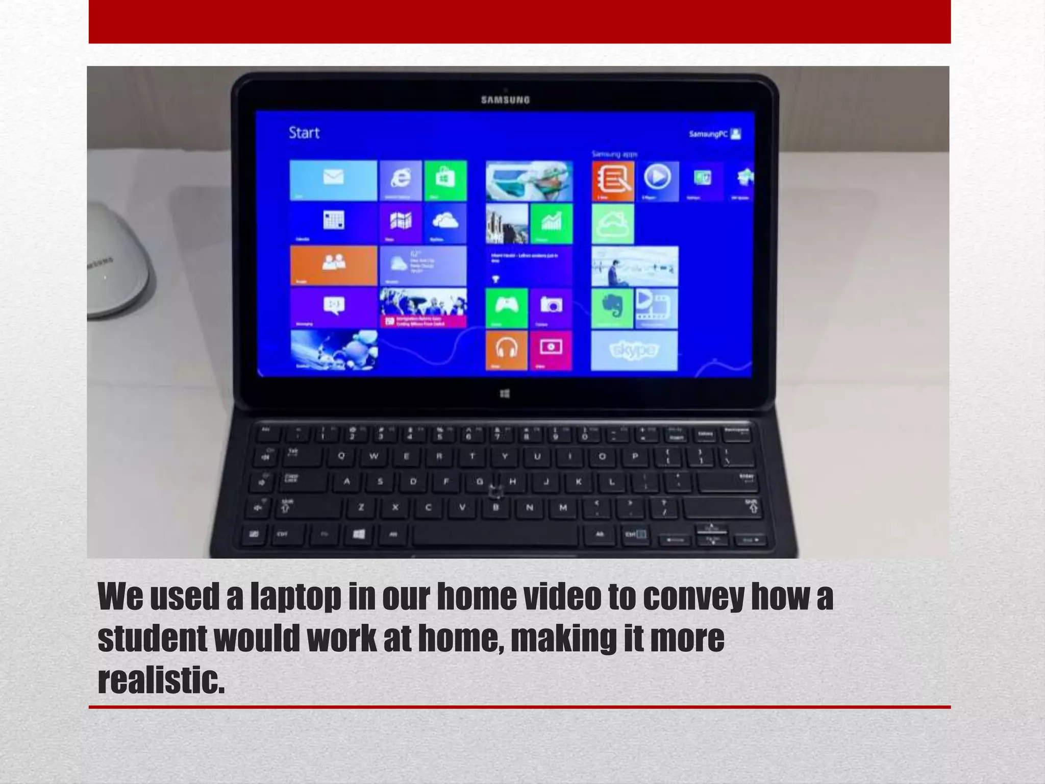 We used a laptop in our home video to convey how a 
student would work at home, making it more 
realistic. 
 