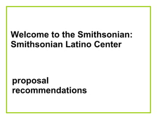 Welcome to the Smithsonian: Smithsonian Latino Center proposal recommendations 