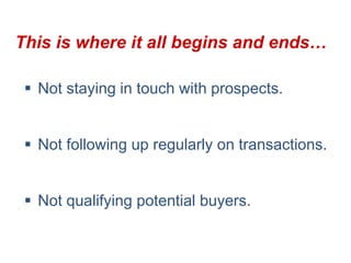 This is where it all begins and ends…

  Not staying in touch with prospects.


  Not following up regularly on transactions.


  Not qualifying potential buyers.
 