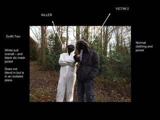 VICTIM 2 KILLER White suit overall – and black ski mask jacket Does not blend in but is in an isolated place. Normal clothing and jacket  Outfit Two 