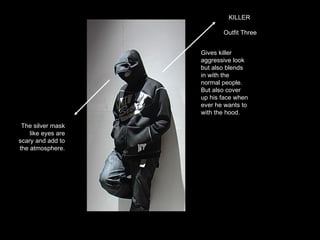 KILLER Outfit Three Gives killer aggressive look but also blends in with the normal people. But also cover up his face when ever he wants to with the hood. The silver mask like eyes are scary and add to the atmosphere. 