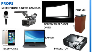 PROPS
MICROPHONE & NEWS CAMERAS

PODIUM

SCREEN TO PROJECT
ONTO

LAPTOP

TELEPHONES

PROJECTOR

 