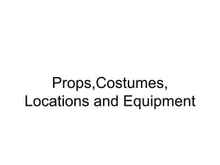 Props,Costumes,
Locations and Equipment
 