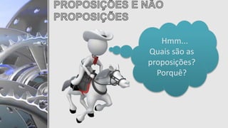 Hmm...
Quais são as
proposições?
Porquê?
 