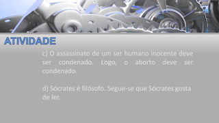 c) O assassinato de um ser humano inocente deve
ser condenado. Logo, o aborto deve ser
condenado.
d) Sócrates é filósofo. Segue-se que Sócrates gosta
de ler.
 