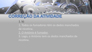 1. b)
1. Todos os fumadores têm os dedos manchados
de nicotina.
2. O António é fumador.
3. Logo, o António tem os dedos manchados de
nicotina.
 