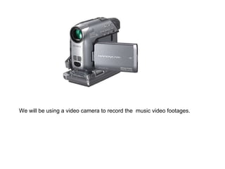 We will be using a video camera to record the  music video footages. 