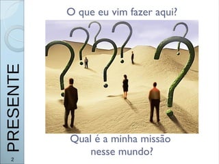 O que eu vim fazer aqui?
Qual é a minha missão
nesse mundo?
2
PRESENTE
 