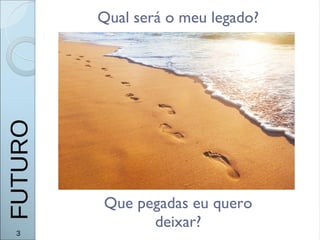 Qual será o meu legado?
Que pegadas eu quero
deixar?
3
FUTURO
 